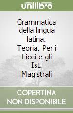 Grammatica della lingua latina. Teoria. Per i Licei e gli Ist. Magistrali libro