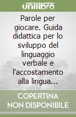 Parole per giocare. Guida didattica per lo sviluppo del linguaggio verbale e l'accostamento alla lingua scritta