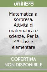 Matematica a sorpresa. Attività di matematica e scienze. Per la 4ª classe elementare libro