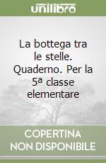 La bottega tra le stelle. Quaderno. Per la 5ª classe elementare libro