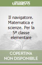 Il navigatore. Matematica e scienze. Per la 5ª classe elementare libro