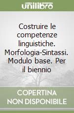 Costruire le competenze linguistiche. Morfologia-Sintassi. Modulo base. Per il biennio libro