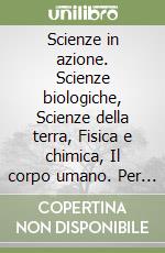 Scienze in azione. Scienze biologiche, Scienze della terra, Fisica e chimica, Il corpo umano. Per la Scuola media libro