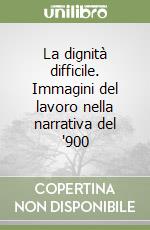 La dignità difficile. Immagini del lavoro nella narrativa del '900 libro