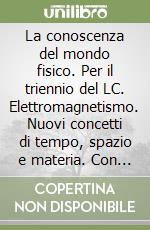 La conoscenza del mondo fisico. Per il triennio del LC. Elettromagnetismo. Nuovi concetti di tempo, spazio e materia. Con CD-ROM libro