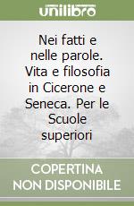 Nei fatti e nelle parole. Vita e filosofia in Cicerone e Seneca. Per le Scuole superiori libro