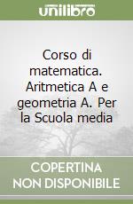 Corso di matematica. Aritmetica A e geometria A. Per la Scuola media libro