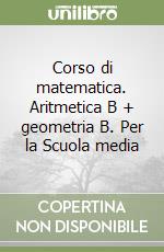 Corso di matematica. Aritmetica B + geometria B. Per la Scuola media libro