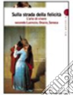 Sulla strada della felicità. L'arte di vivere secondo Lucrezio, Orazio, Seneca. Per i Licei e gli Ist. magistrali libro