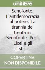 Senofonte. L'antidemocrazia al potere. La tirannia dei trenta in Senofonte. Per i Licei e gli Ist. Magistrali libro