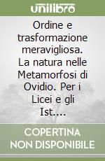 Ordine e trasformazione meravigliosa. La natura nelle Metamorfosi di Ovidio. Per i Licei e gli Ist. Magistrali libro