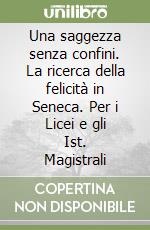 Una saggezza senza confini. La ricerca della felicità in Seneca. Per i Licei e gli Ist. Magistrali libro