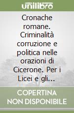 Cronache romane. Criminalità corruzione e politica nelle orazioni di Cicerone. Per i Licei e gli Ist. Magistrali libro
