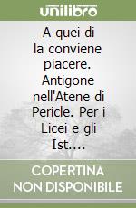 A quei di la conviene piacere. Antigone nell'Atene di Pericle. Per i Licei e gli Ist. magistrali. Con espansione online libro