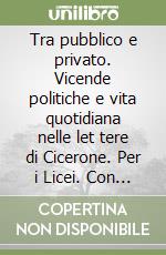 Tra pubblico e privato. Vicende politiche e vita quotidiana nelle let tere di Cicerone. Per i Licei. Con e-book. Con espansione online libro