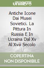 Antiche Icone Dai Musei Sovietici. La Pittura In Russia E In Ucraina Dal Xv Al Xviii Secolo libro