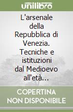 L'arsenale della Repubblica di Venezia. Tecniche e istituzioni dal Medioevo all'età moderna. Ediz. illustrata libro