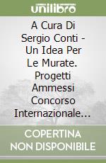A Cura Di Sergio Conti - Un Idea Per Le Murate. Progetti Ammessi Concorso Internazionale Comune Di Firenze libro