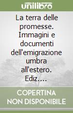 La terra delle promesse. Immagini e documenti dell'emigrazione umbra all'estero. Ediz. illustrata libro