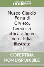 Museo Claudio Faina di Orvieto. Ceramica attica a figure nere. Ediz. illustrata