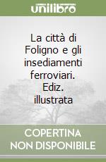 La città di Foligno e gli insediamenti ferroviari. Ediz. illustrata libro