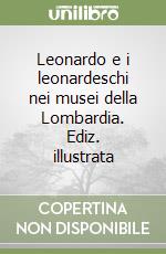 Leonardo e i leonardeschi nei musei della Lombardia. Ediz. illustrata