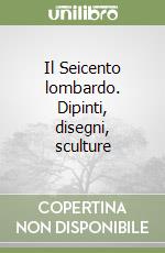 Il Seicento lombardo. Dipinti, disegni, sculture libro