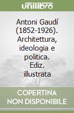 Antoni Gaudí (1852-1926). Architettura, ideologia e politica. Ediz. illustrata