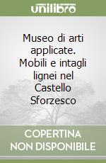 Museo di arti applicate. Mobili e intagli lignei nel Castello Sforzesco libro