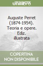 Auguste Perret (1874-1954). Teoria e opere. Ediz. illustrata libro