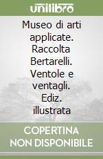 Museo di arti applicate. Raccolta Bertarelli. Ventole e ventagli. Ediz. illustrata libro