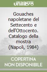 Gouaches napoletane del Settecento e dell'Ottocento. Catalogo della mostra (Napoli, 1984) libro
