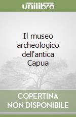 Il museo archeologico dell'antica Capua libro