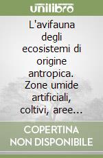 L'avifauna degli ecosistemi di origine antropica. Zone umide artificiali, coltivi, aree urbane libro