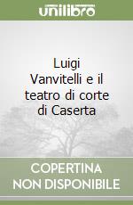 Luigi Vanvitelli e il teatro di corte di Caserta libro