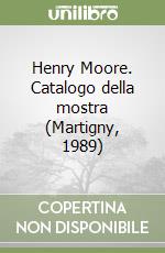 Henry Moore. Catalogo della mostra (Martigny, 1989) libro