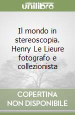 Il mondo in stereoscopia. Henry Le Lieure fotografo e collezionista