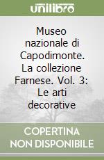 Museo nazionale di Capodimonte. La collezione Farnese. Vol. 3: Le arti decorative libro