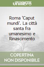 Roma 'Caput mundi'. La città santa fra umanesimo e Rinascimento libro