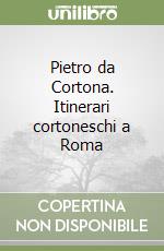 Pietro da Cortona. Itinerari cortoneschi a Roma