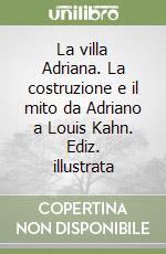 La villa Adriana. La costruzione e il mito da Adriano a Louis Kahn. Ediz. illustrata