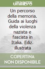 Un percorso della memoria. Guida ai luoghi della violenza nazista e fascista in Italia. Ediz. illustrata