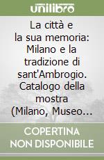 La città e la sua memoria: Milano e la tradizione di sant'Ambrogio. Catalogo della mostra (Milano, Museo diocesano, 3 aprile-8 giugno 1997)