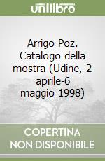 Arrigo Poz. Catalogo della mostra (Udine, 2 aprile-6 maggio 1998) libro