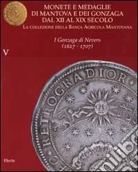 Monete e medaglie di Mantova e dei Gonzaga dal XII al XIX secolo. La collezione della Banca Agricola Mantovana. Vol. 5: I Gonzaga di Nevers (1627 - 1707). libro