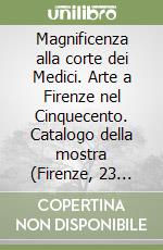 Magnificenza alla corte dei Medici. Arte a Firenze nel Cinquecento. Catalogo della mostra (Firenze, 23 settembre 1997-6 gennaio 1998) libro