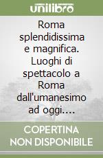 Roma splendidissima e magnifica. Luoghi di spettacolo a Roma dall'umanesimo ad oggi. Catalogo della mostra (Roma, 23 settembre 1997-20 gennaio 1998) libro