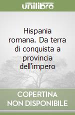 Hispania romana. Da terra di conquista a provincia dell'impero