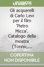 Gli acquerelli di Carlo Levi per il film 'Pietro Micca'. Catalogo della mostra (Torino, palazzo Bricherasio, 10 luglio-17 agosto 1997) libro