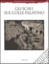Gli scavi sul colle Palatino. Testimonianze e documenti. Ediz. illustrata libro